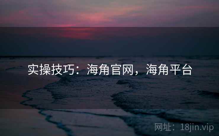 实操技巧：海角官网，海角平台