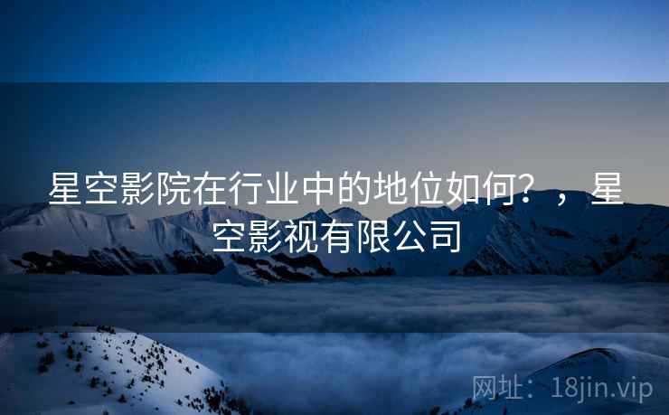 星空影院在行业中的地位如何？，星空影视有限公司