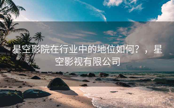 星空影院在行业中的地位如何？，星空影视有限公司