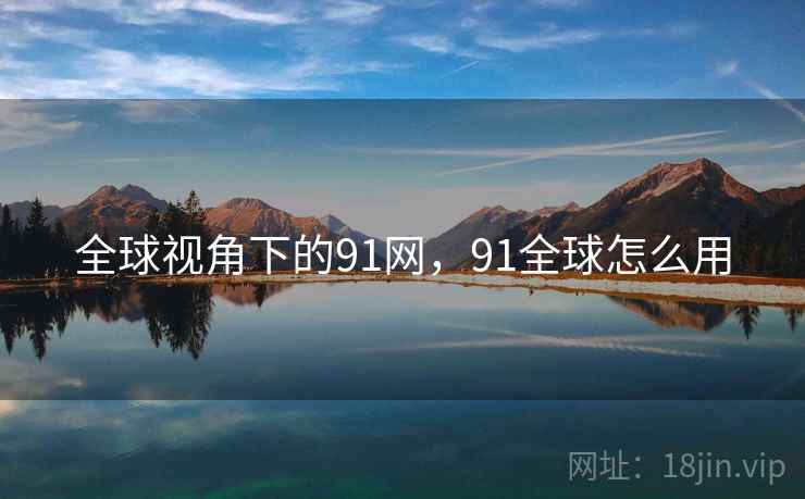 全球视角下的91网，91全球怎么用