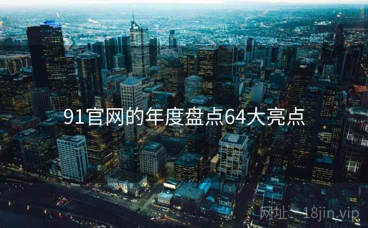 91官网的年度盘点64大亮点