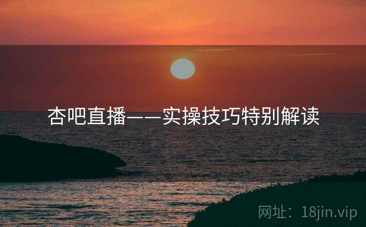 杏吧直播——实操技巧特别解读