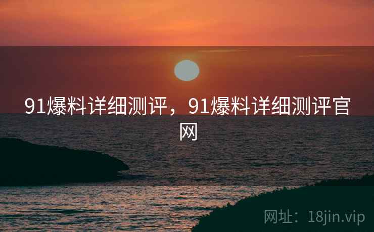 91爆料详细测评，91爆料详细测评官网