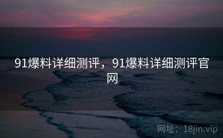 91爆料详细测评，91爆料详细测评官网