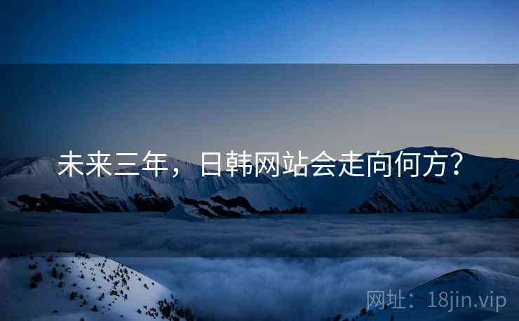 未来三年，日韩网站会走向何方？  第2张