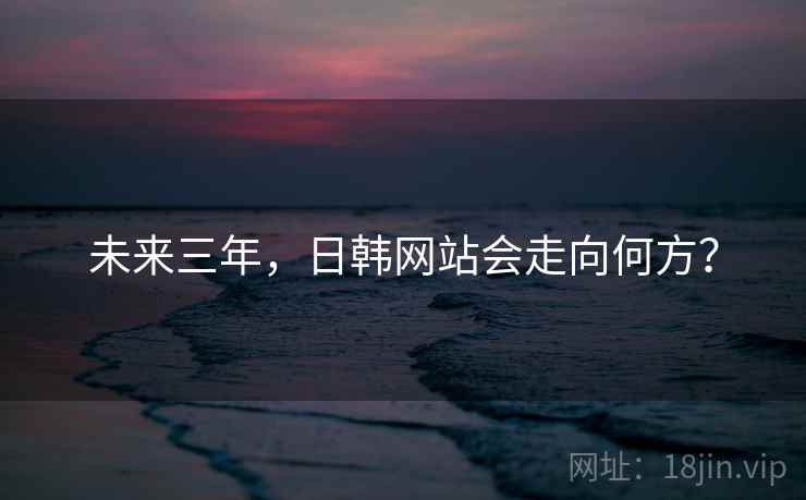 未来三年，日韩网站会走向何方？