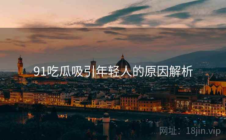 91吃瓜吸引年轻人的原因解析
