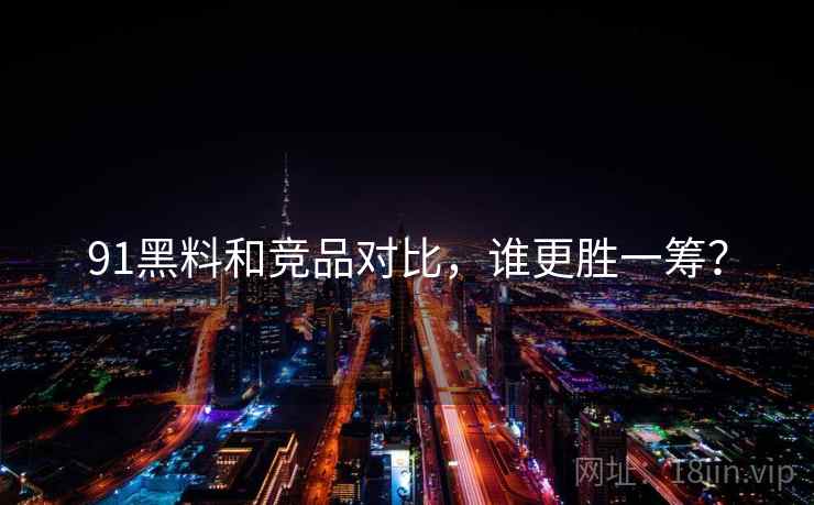 91黑料和竞品对比，谁更胜一筹？