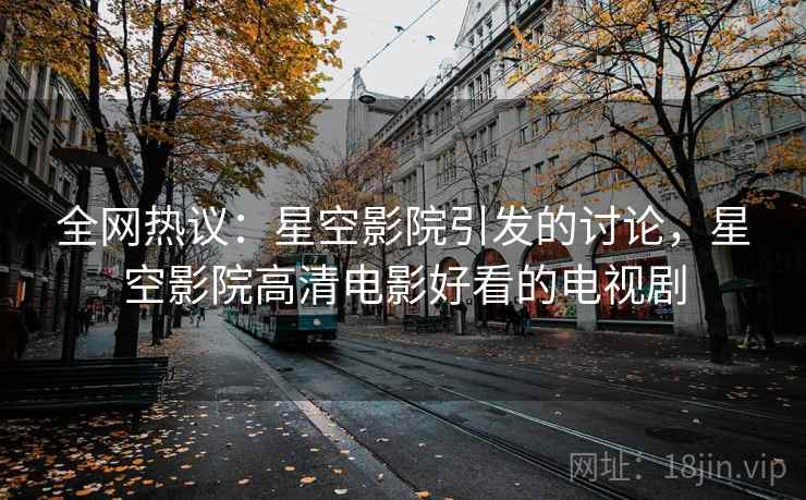 全网热议：星空影院引发的讨论，星空影院高清电影好看的电视剧