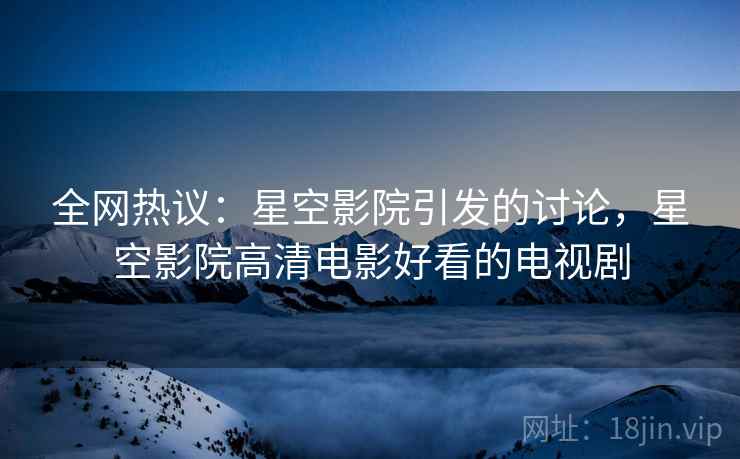 全网热议：星空影院引发的讨论，星空影院高清电影好看的电视剧