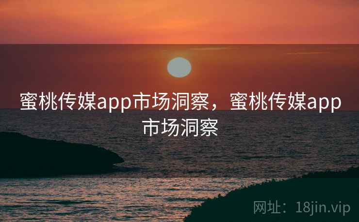 蜜桃传媒app市场洞察，蜜桃传媒app市场洞察