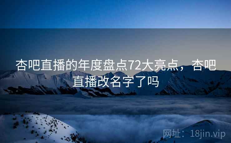 杏吧直播的年度盘点72大亮点，杏吧直播改名字了吗