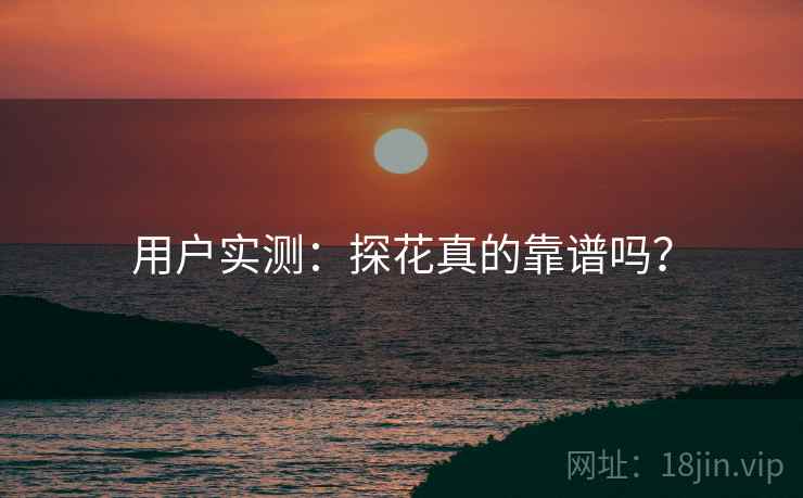 用户实测：探花真的靠谱吗？