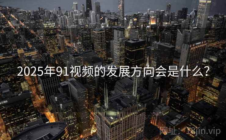2025年91视频的发展方向会是什么？