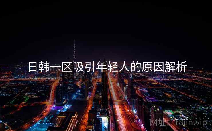 日韩一区吸引年轻人的原因解析