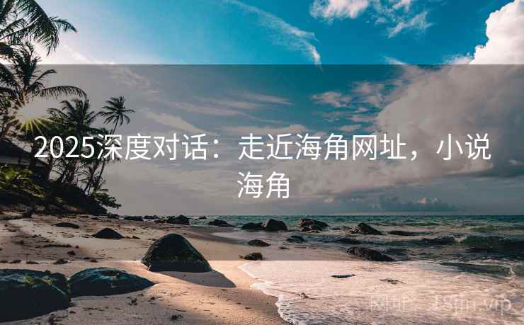 2025深度对话：走近海角网址，小说海角