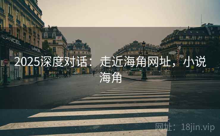 2025深度对话：走近海角网址，小说海角