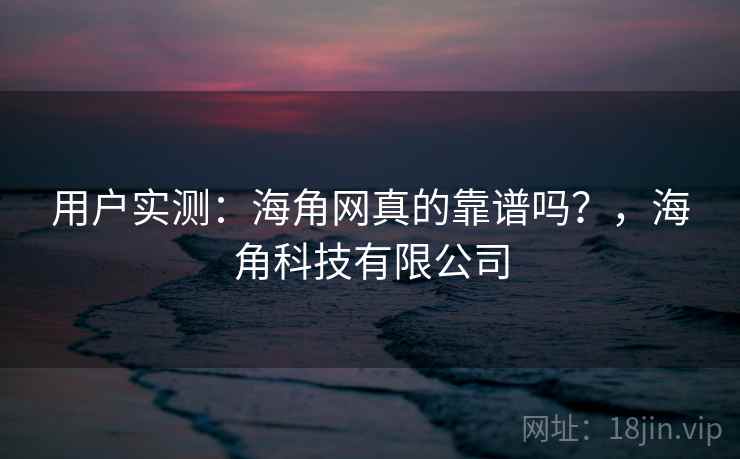 用户实测：海角网真的靠谱吗？，海角科技有限公司  第1张
