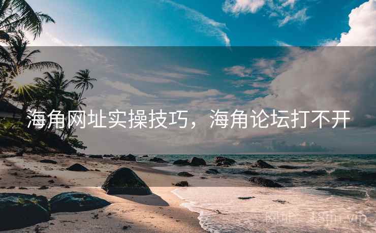 海角网址实操技巧，海角论坛打不开