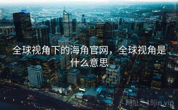 全球视角下的海角官网，全球视角是什么意思  第1张
