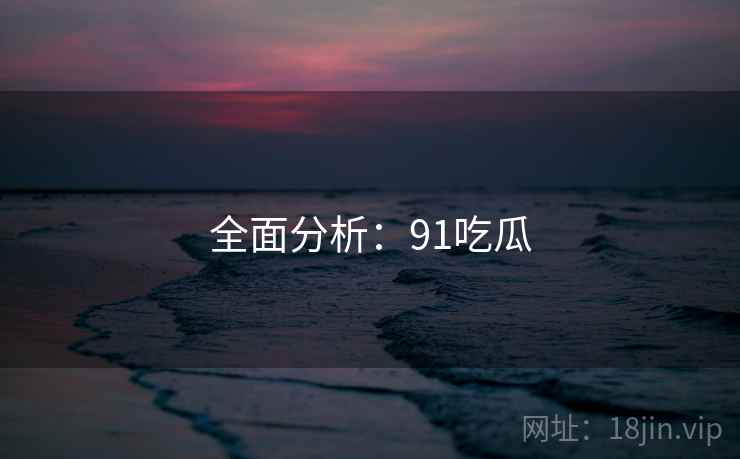 全面分析：91吃瓜