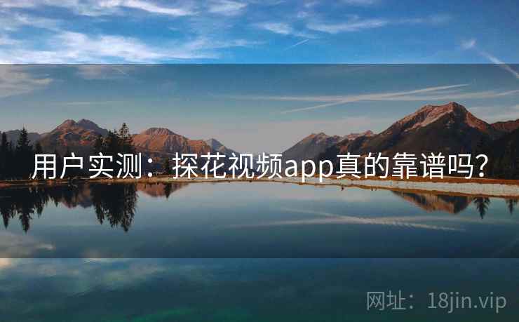用户实测：探花视频app真的靠谱吗？