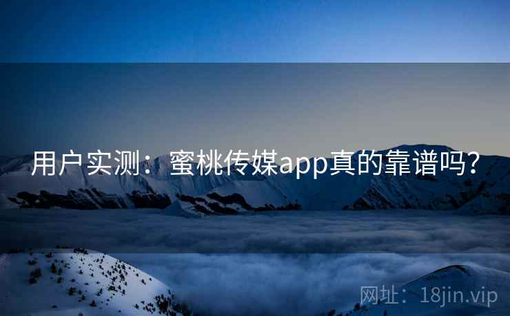 用户实测：蜜桃传媒app真的靠谱吗？