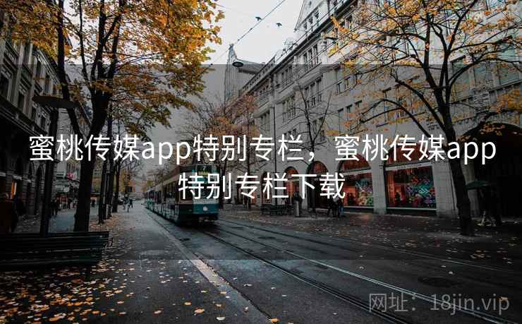 蜜桃传媒app特别专栏，蜜桃传媒app特别专栏下载