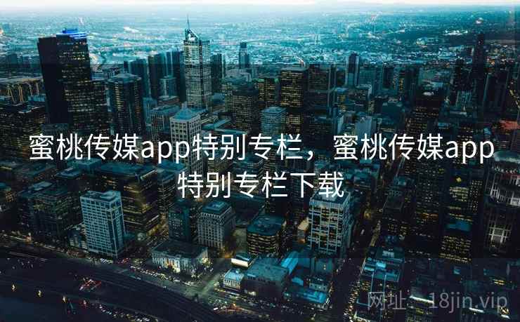 蜜桃传媒app特别专栏，蜜桃传媒app特别专栏下载