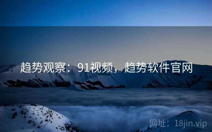 趋势观察：91视频，趋势软件官网