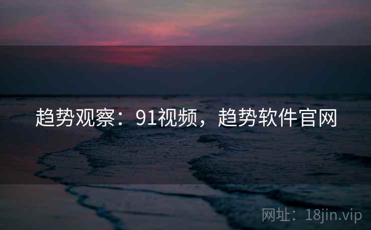 趋势观察：91视频，趋势软件官网