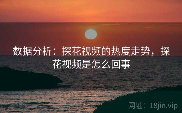 数据分析：探花视频的热度走势，探花视频是怎么回事