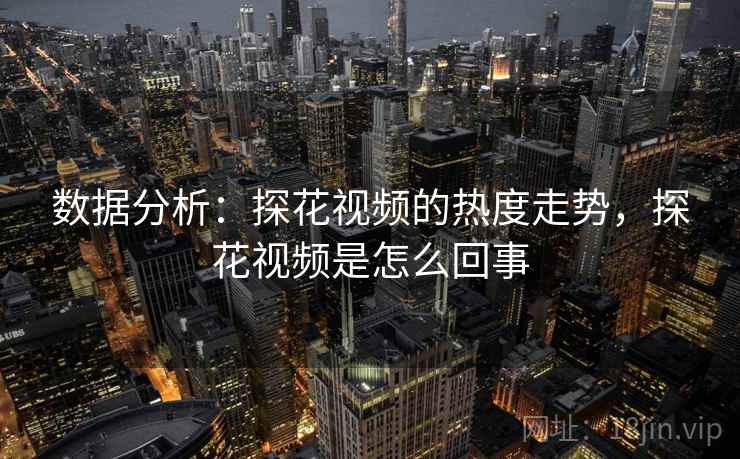 数据分析：探花视频的热度走势，探花视频是怎么回事