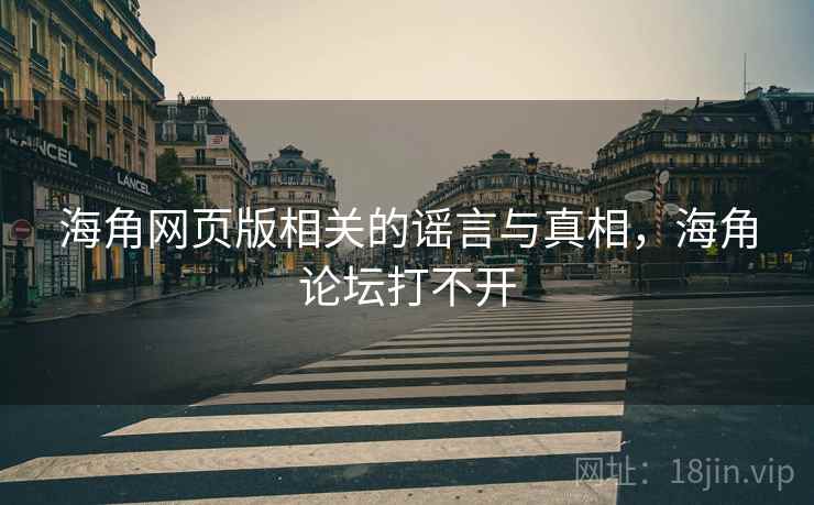 海角网页版相关的谣言与真相，海角论坛打不开