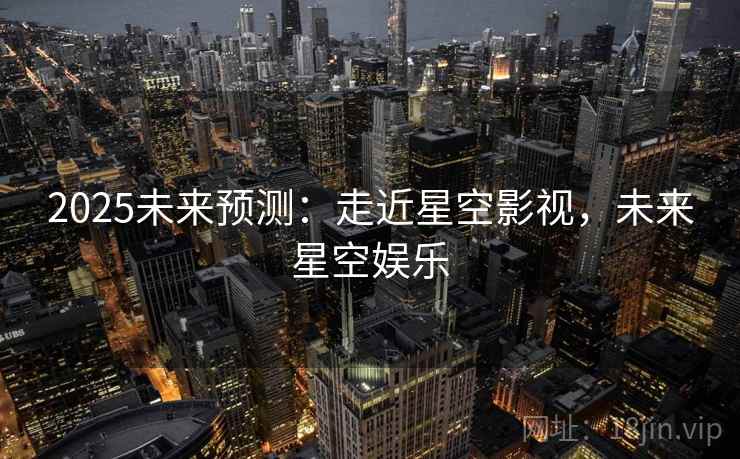 2025未来预测：走近星空影视，未来星空娱乐