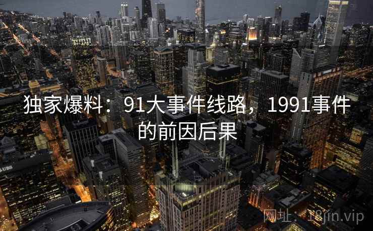 独家爆料:91大事件线路,1991事件的前因后果