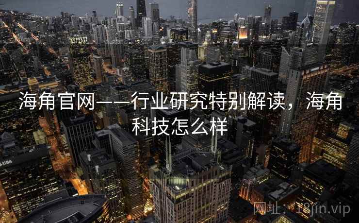 海角官网——行业研究特别解读,海角科技怎么样