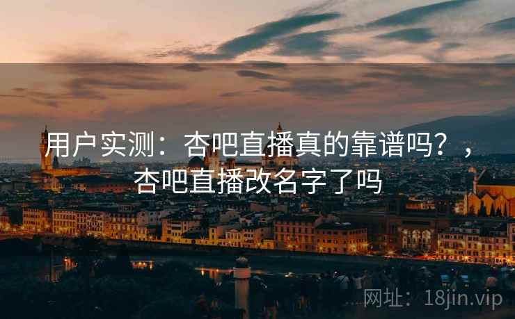 用户实测：杏吧直播真的靠谱吗？，杏吧直播改名字了吗