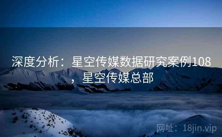 深度分析：星空传媒数据研究案例108，星空传媒总部