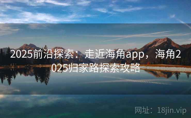 2025前沿探索:走近海角app,海角2025归家路探索攻略
