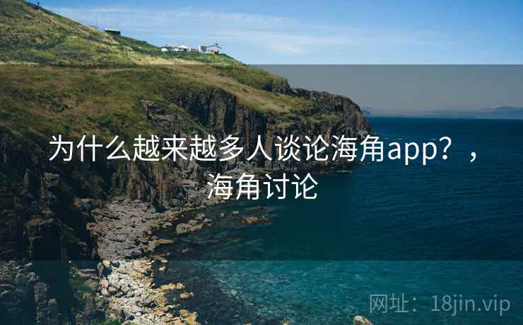 为什么越来越多人谈论海角app?,海角讨论