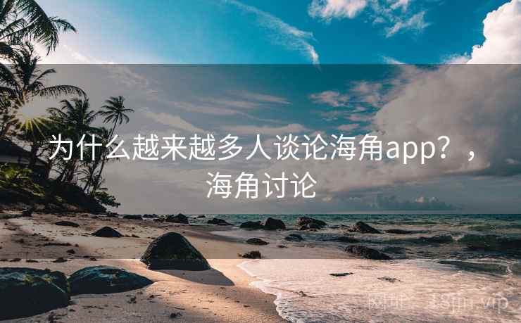 为什么越来越多人谈论海角app?,海角讨论