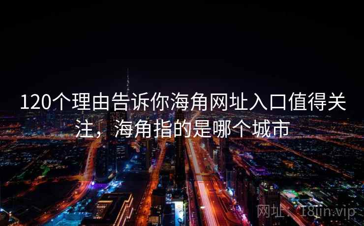 120个理由告诉你海角网址入口值得关注,海角指的是哪个城市