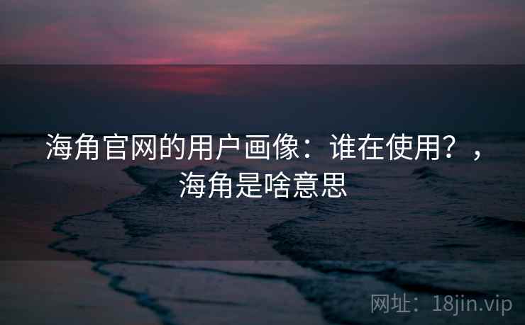 海角官网的用户画像:谁在使用?,海角是啥意思