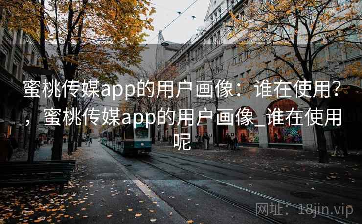 蜜桃传媒app的用户画像：谁在使用？，蜜桃传媒app的用户画像_谁在使用呢