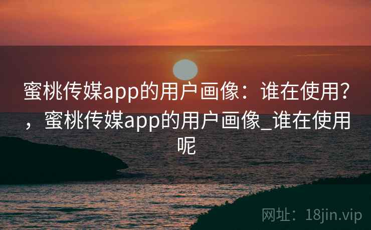 蜜桃传媒app的用户画像：谁在使用？，蜜桃传媒app的用户画像_谁在使用呢