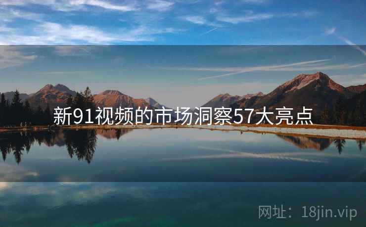 新91视频的市场洞察57大亮点
