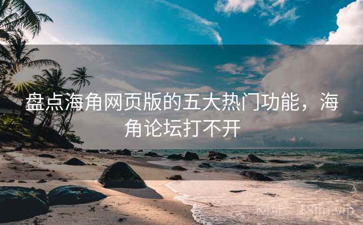 盘点海角网页版的五大热门功能，海角论坛打不开