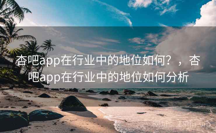 杏吧app在行业中的地位如何？，杏吧app在行业中的地位如何分析
