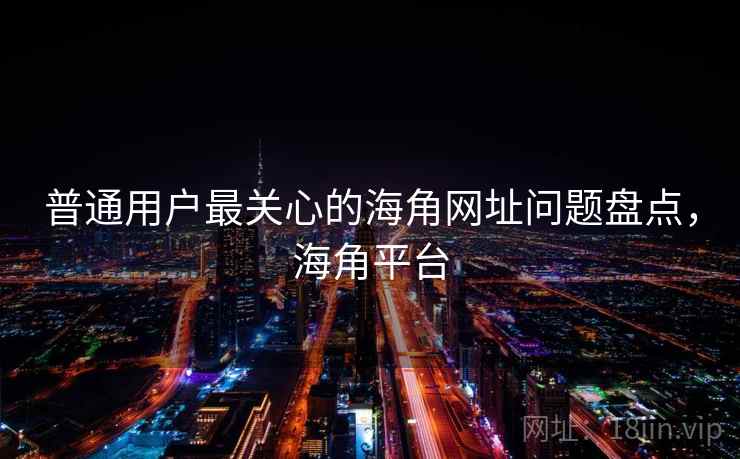 普通用户最关心的海角网址问题盘点,海角平台
